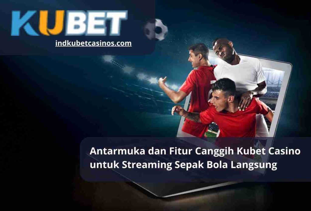Antarmuka dan Fitur Canggih Kubet Casino untuk Streaming Sepak Bola Langsung